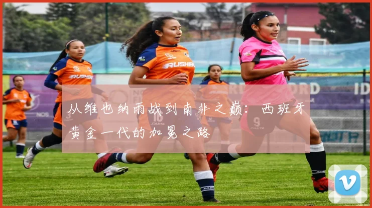 从维也纳雨战到南非之巅：西班牙黄金一代的加冕之路