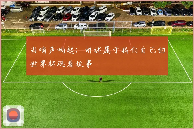 当哨声响起：讲述属于我们自己的世界杯观看故事