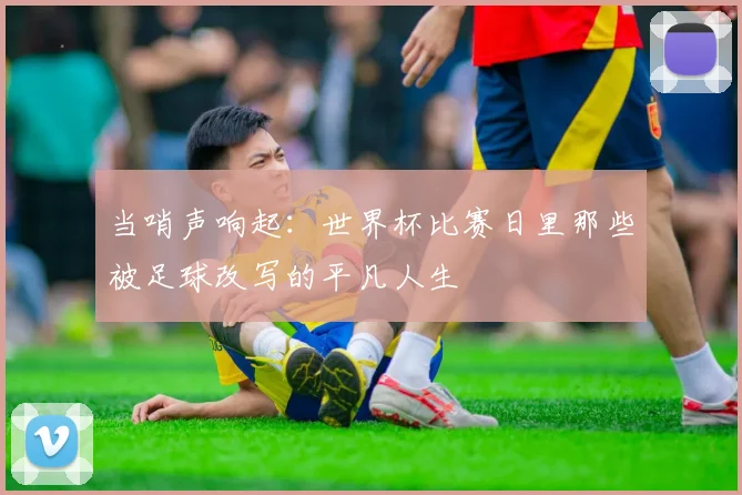 当哨声响起：世界杯比赛日里那些被足球改写的平凡人生