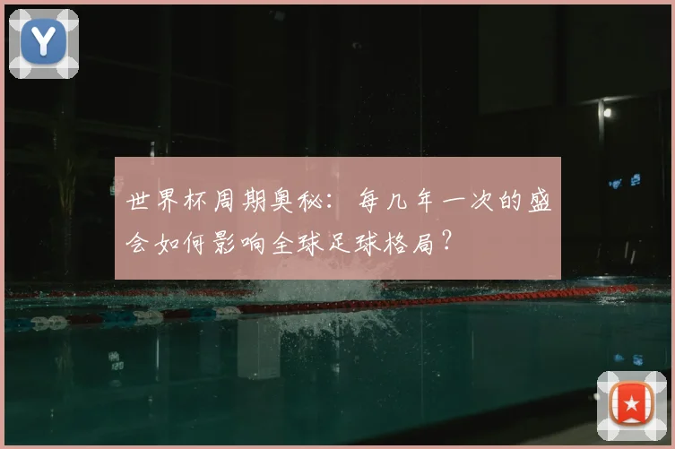 世界杯周期奥秘：每几年一次的盛会如何影响全球足球格局？