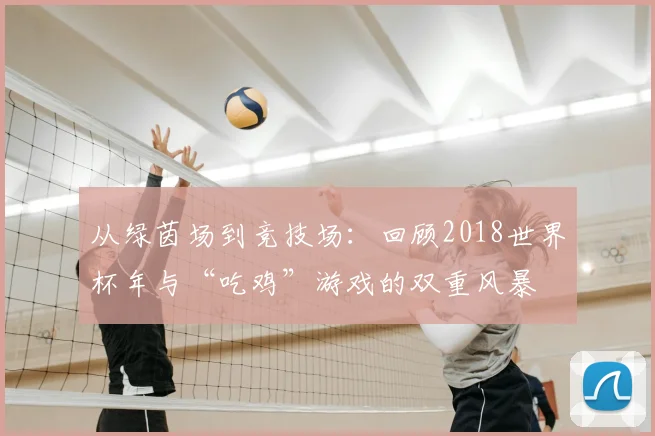 从绿茵场到竞技场：回顾2018世界杯年与“吃鸡”游戏的双重风暴