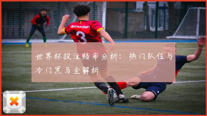 世界杯投注赔率分析：热门队伍与冷门黑马全解析