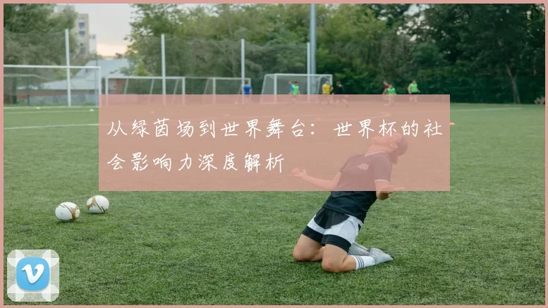 从绿茵场到世界舞台：世界杯的社会影响力深度解析