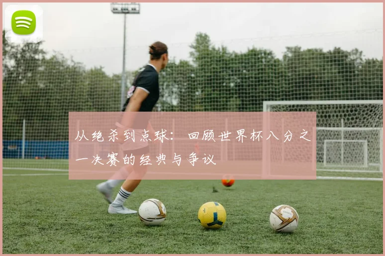 从绝杀到点球：回顾世界杯八分之一决赛的经典与争议
