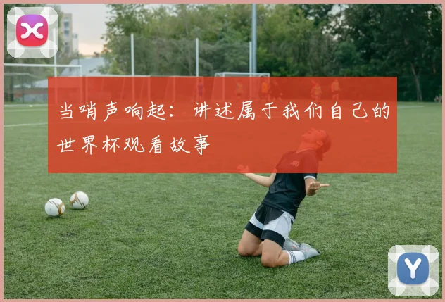 当哨声响起：讲述属于我们自己的世界杯观看故事