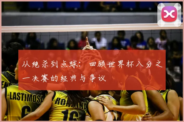 从绝杀到点球：回顾世界杯八分之一决赛的经典与争议