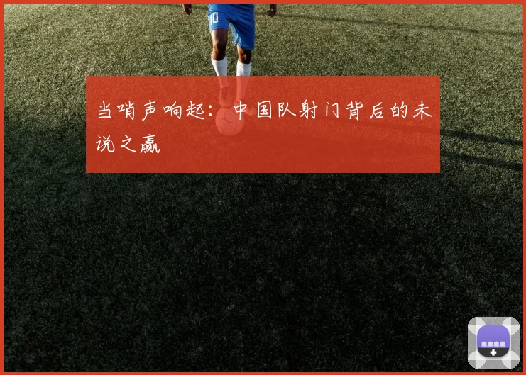 当哨声响起：中国队射门背后的未说之赢