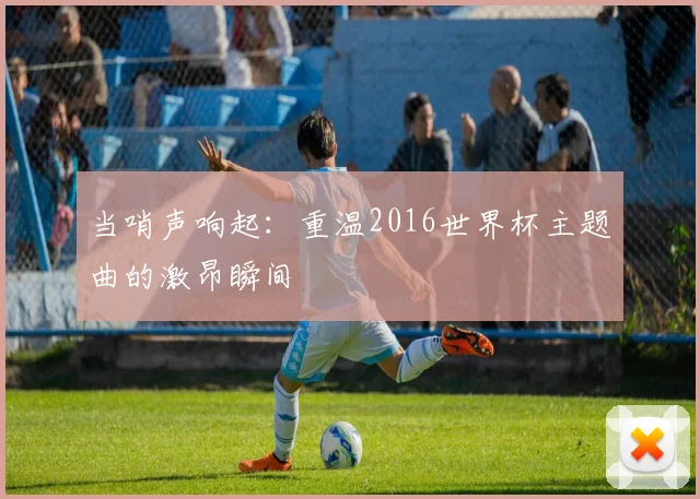 当哨声响起：重温2016世界杯主题曲的激昂瞬间